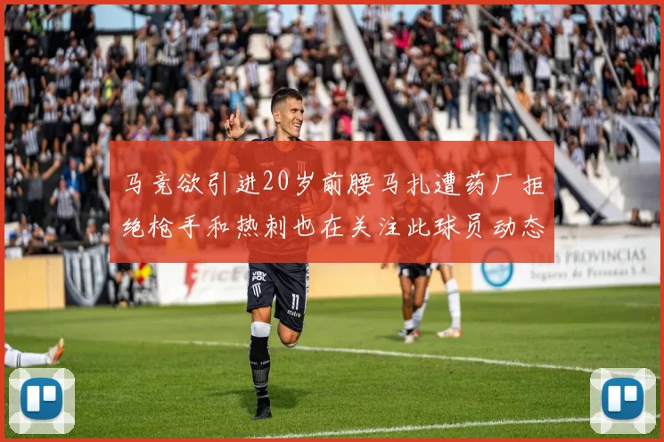 马竞欲引进20岁前腰马扎遭药厂拒绝枪手和热刺也在关注此球员动态