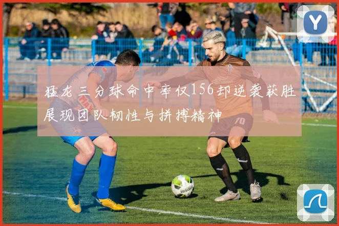 猛龙三分球命中率仅156却逆袭获胜展现团队韧性与拼搏精神