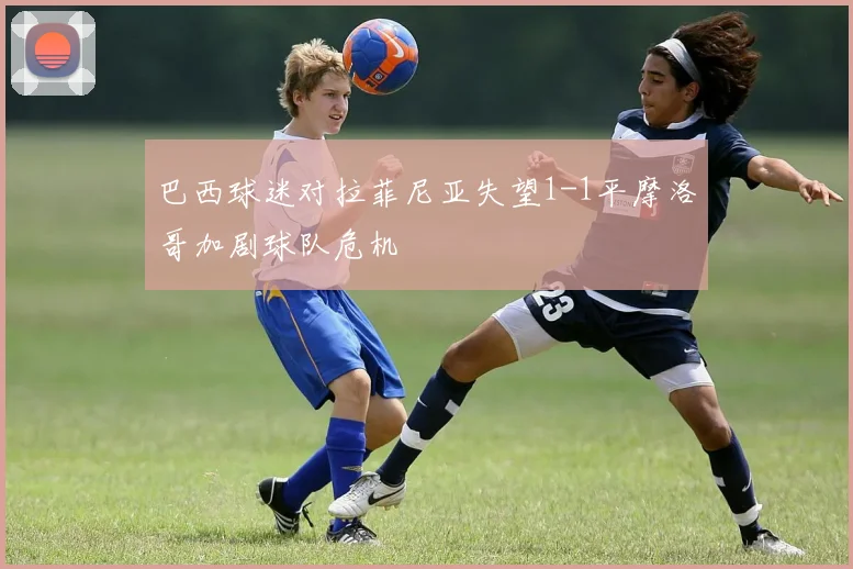 巴西球迷对拉菲尼亚失望1-1平摩洛哥加剧球队危机