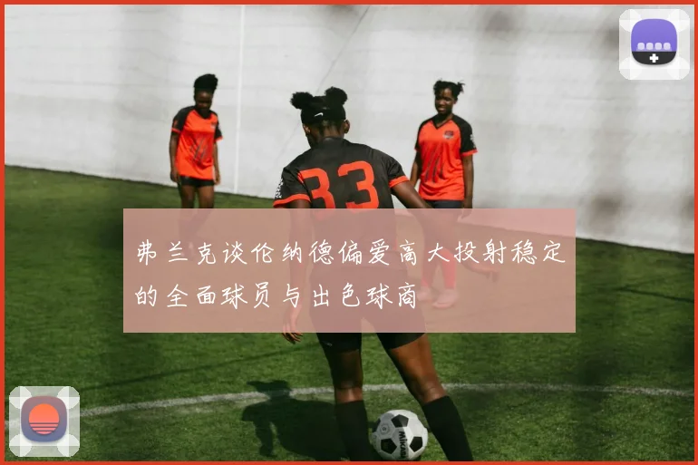 弗兰克谈伦纳德偏爱高大投射稳定的全面球员与出色球商