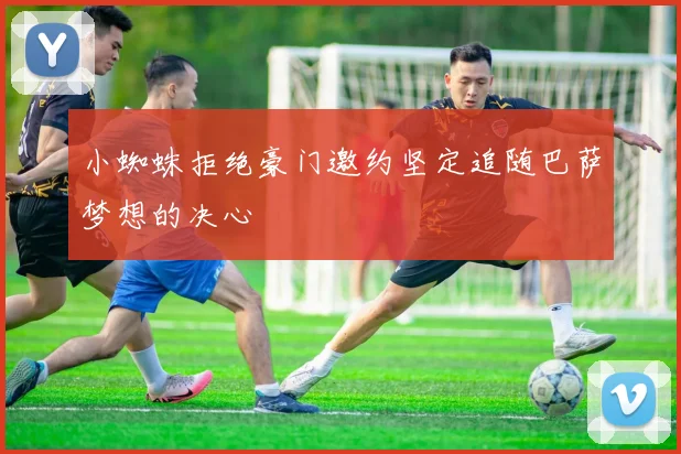 小蜘蛛拒绝豪门邀约坚定追随巴萨梦想的决心