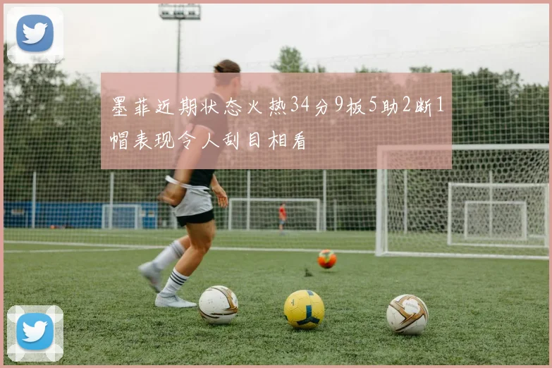 墨菲近期状态火热34分9板5助2断1帽表现令人刮目相看