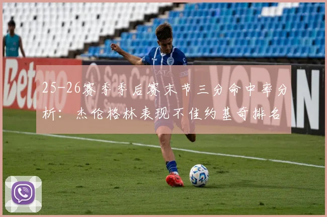 25-26赛季季后赛末节三分命中率分析：杰伦格林表现不佳约基奇排名靠后