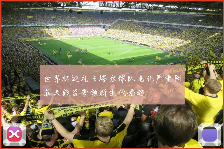 世界杯巡礼卡塔尔球队老化严重阿菲夫能否带领新生代崛起
