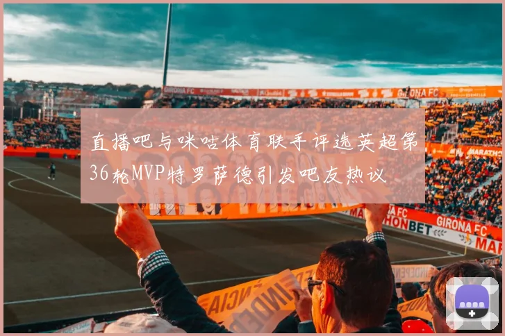直播吧与咪咕体育联手评选英超第36轮MVP特罗萨德引发吧友热议