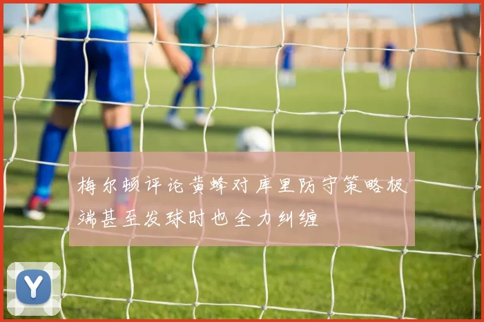 梅尔顿评论黄蜂对库里防守策略极端甚至发球时也全力纠缠