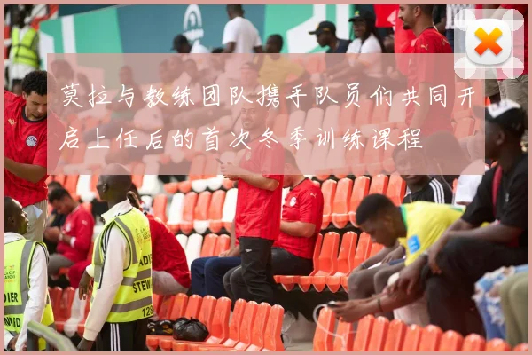 莫拉与教练团队携手队员们共同开启上任后的首次冬季训练课程