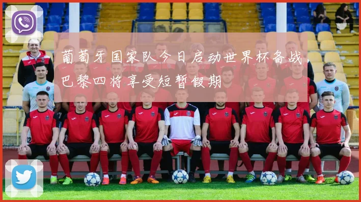 葡萄牙国家队今日启动世界杯备战巴黎四将享受短暂假期