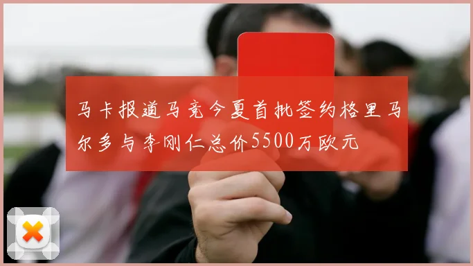 马卡报道马竞今夏首批签约格里马尔多与李刚仁总价5500万欧元