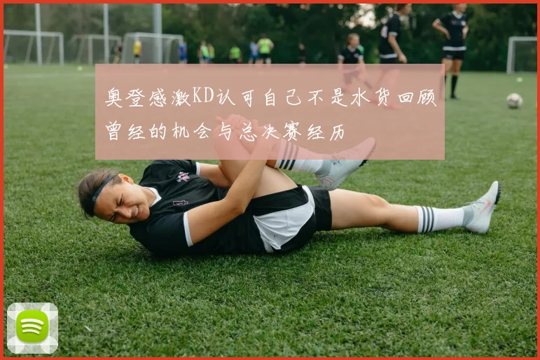 奥登感激KD认可自己不是水货回顾曾经的机会与总决赛经历