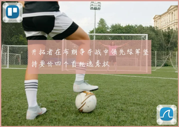 开拓者在布朗争夺战中领先绿军坚持要价四个首轮选秀权