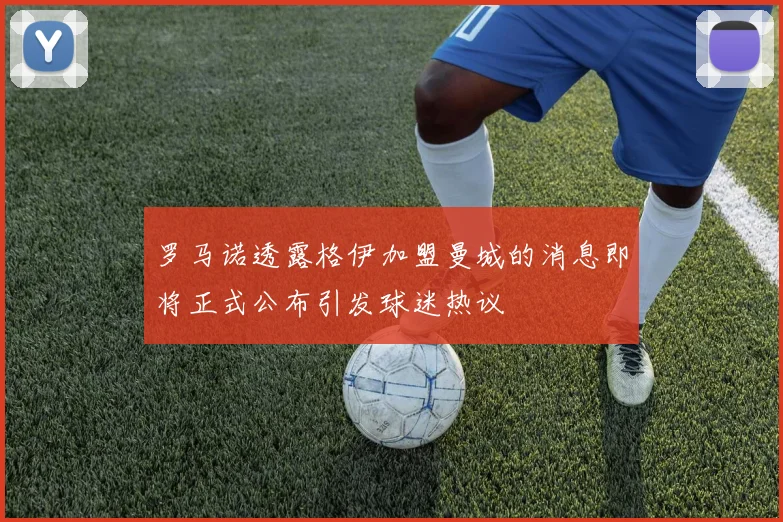 罗马诺透露格伊加盟曼城的消息即将正式公布引发球迷热议
