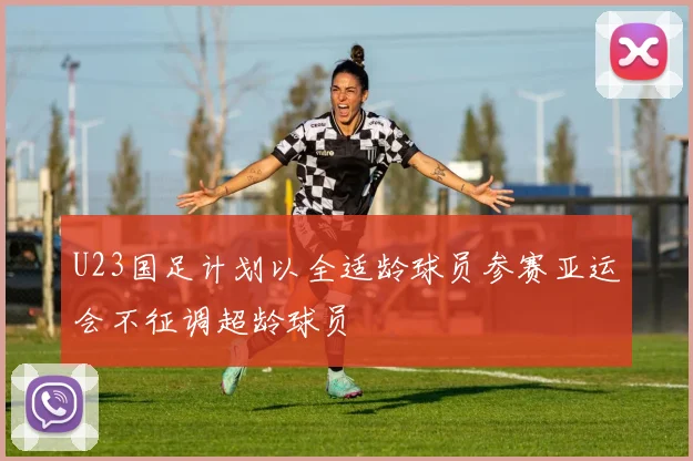 U23国足计划以全适龄球员参赛亚运会不征调超龄球员
