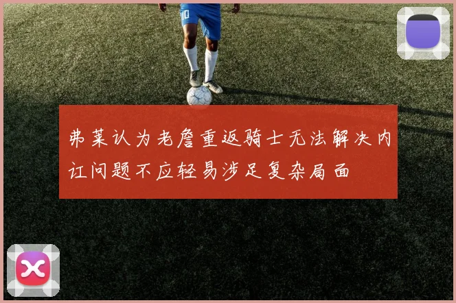 弗莱认为老詹重返骑士无法解决内讧问题不应轻易涉足复杂局面