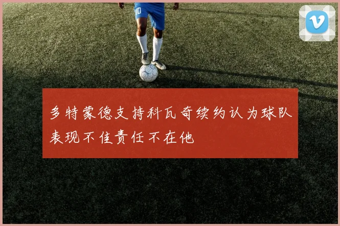 多特蒙德支持科瓦奇续约认为球队表现不佳责任不在他
