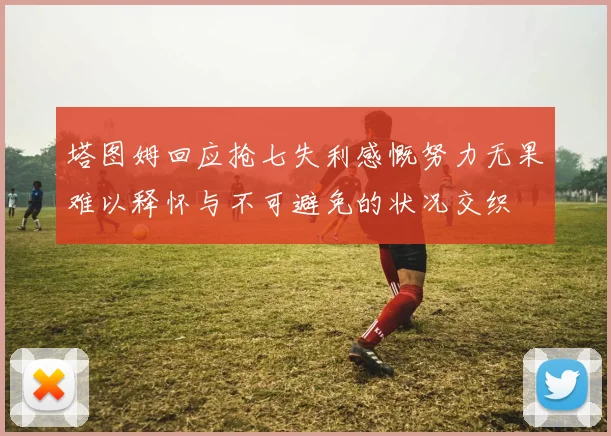 塔图姆回应抢七失利感慨努力无果难以释怀与不可避免的状况交织