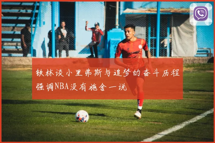 铁林谈小里弗斯与追梦的奋斗历程强调NBA没有施舍一说