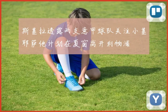 斯基拉透露两支意甲球队关注小基耶萨他计划在夏窗离开利物浦