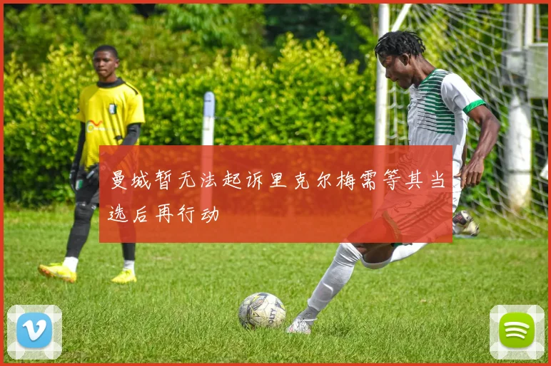 曼城暂无法起诉里克尔梅需等其当选后再行动