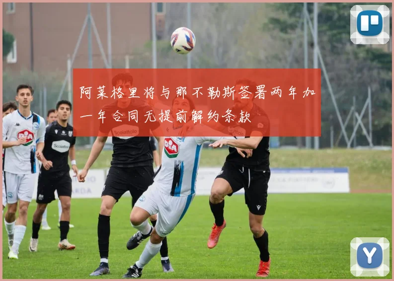 阿莱格里将与那不勒斯签署两年加一年合同无提前解约条款