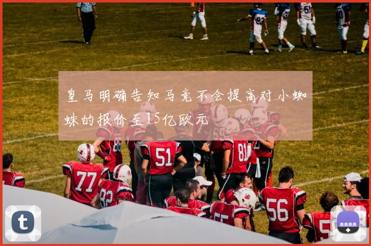 皇马明确告知马竞不会提高对小蜘蛛的报价至15亿欧元