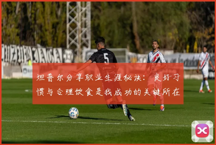 坦普尔分享职业生涯秘诀：良好习惯与合理饮食是我成功的关键所在