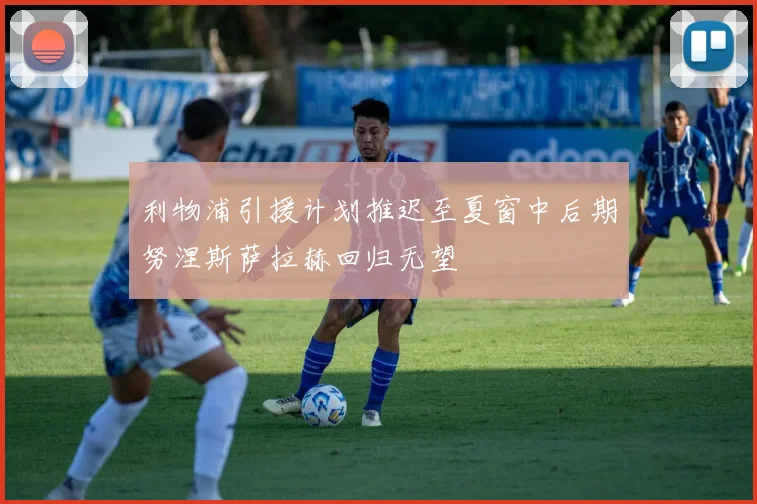 利物浦引援计划推迟至夏窗中后期努涅斯萨拉赫回归无望