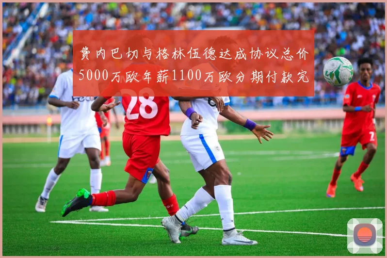 费内巴切与格林伍德达成协议总价5000万欧年薪1100万欧分期付款完成交易