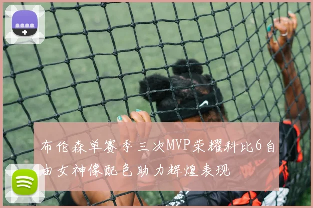 布伦森单赛季三次MVP荣耀科比6自由女神像配色助力辉煌表现