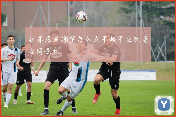 拉菲尼亚期望与队友平起平坐改善合同条件