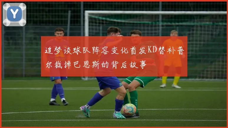 追梦谈球队阵容变化首发KD替补普尔裁掉巴恩斯的背后故事