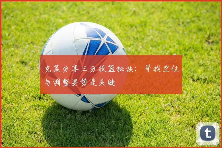 克莱分享三分投篮秘诀：寻找空位与调整姿势是关键