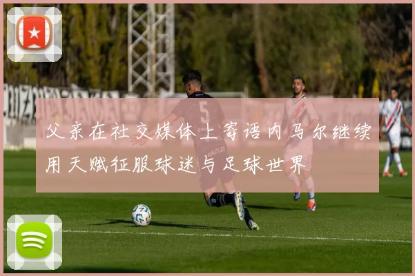 父亲在社交媒体上寄语内马尔继续用天赋征服球迷与足球世界