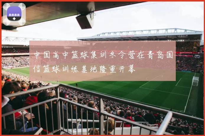 中国高中篮球集训冬令营在青岛国信篮球训练基地隆重开幕