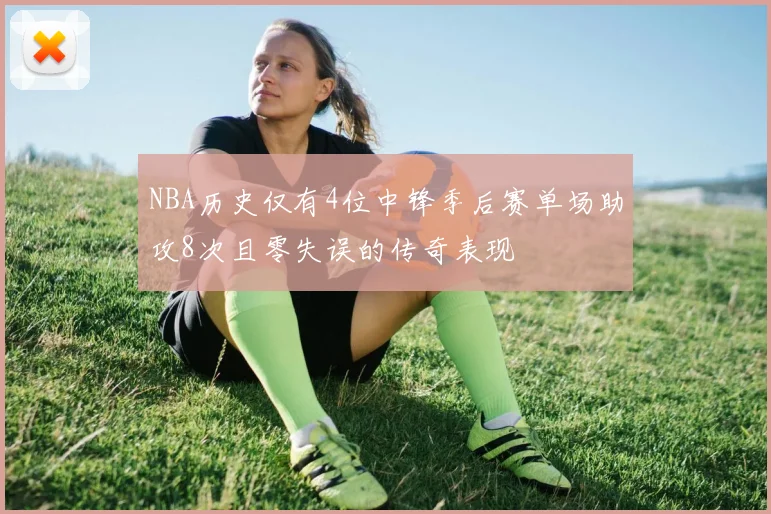 NBA历史仅有4位中锋季后赛单场助攻8次且零失误的传奇表现