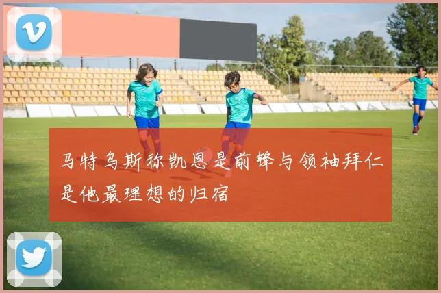 马特乌斯称凯恩是前锋与领袖拜仁是他最理想的归宿