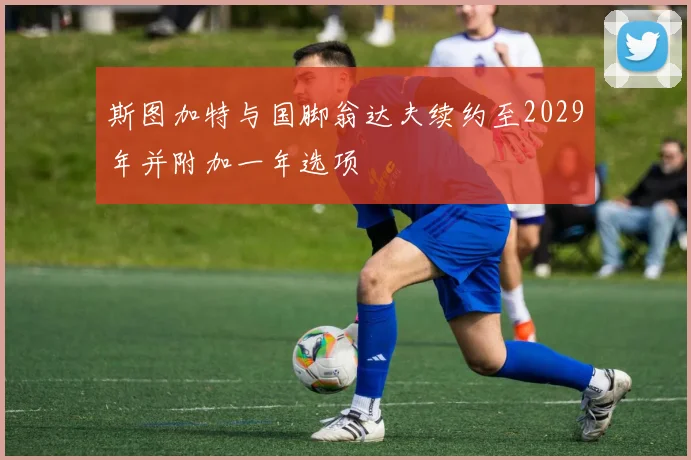 斯图加特与国脚翁达夫续约至2029年并附加一年选项
