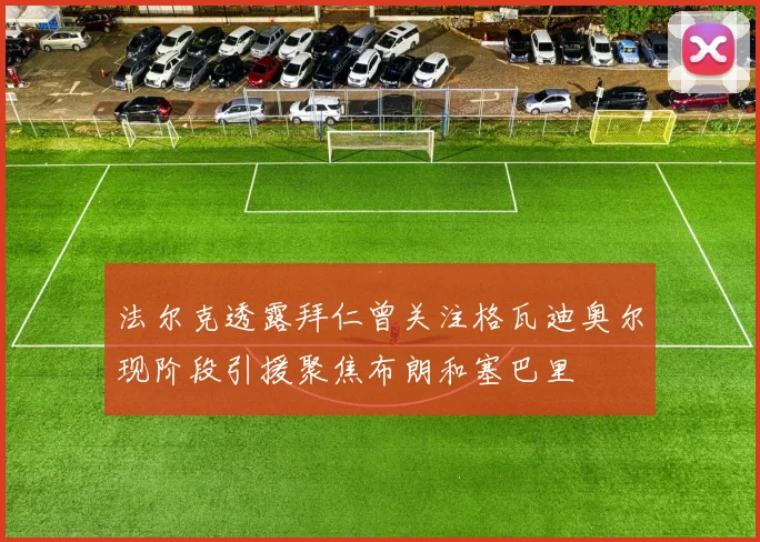 法尔克透露拜仁曾关注格瓦迪奥尔现阶段引援聚焦布朗和塞巴里