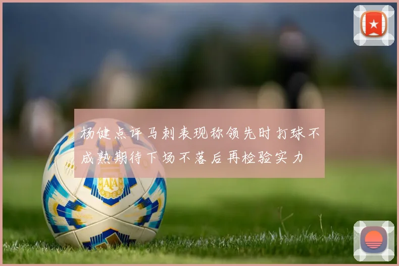 杨健点评马刺表现称领先时打球不成熟期待下场不落后再检验实力